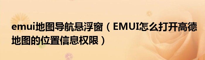 emui地图导航悬浮窗（EMUI怎么打开高德地图的位置信息权限）