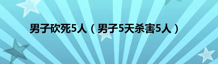 男子砍死5人（男子5天杀害5人）