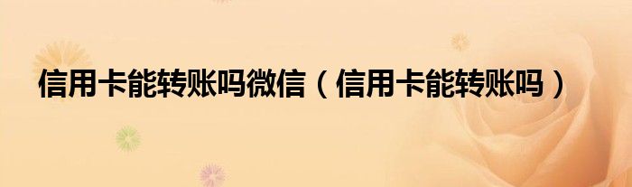 信用卡能转账吗微信（信用卡能转账吗）