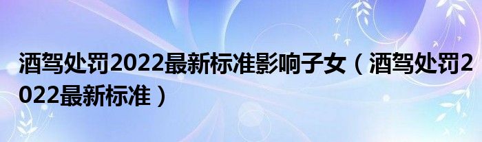 酒驾处罚2022最新标准影响子女（酒驾处罚2022最新标准）