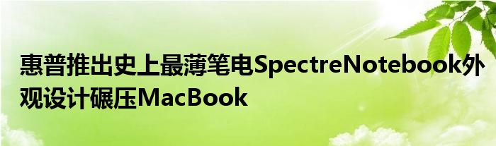 惠普推出史上最薄笔电SpectreNotebook外观设计碾压MacBook