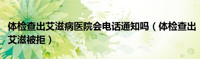 体检查出艾滋病医院会电话通知吗（体检查出艾滋被拒）