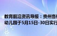 教育前沿资讯导报：贵州各校全面复课高校非毕业年级小学幼儿园于5月15日-30日实行分批错时错峰开学