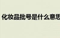 化妆品批号是什么意思（化妆品批号的意思）