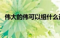 伟大的伟可以组什么词（伟字组词及造句）