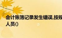 会计账簿记录发生错误,按规定更正后,矫正办公室需要相关人员()