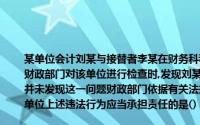 某单位会计刘某与接替者李某在财务科科长李某的监交下办妥了会计工作交接手续5天后,财政部门对该单位进行检查时,发现刘某所记账目中有严重的会计作假行为,而接替者李某并未发现这一问题财政部门依据有关法规对该单位进行了处罚,并追究相关人员责任对本单位上述违法行为应当承担责任的是()