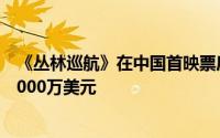 《丛林巡航》在中国首映票房收入3420万美元迪士尼增加3000万美元