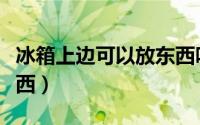 冰箱上边可以放东西吗（冰箱上边能不能放东西）