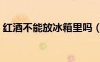 红酒不能放冰箱里吗（红酒能不能放冰箱里）