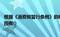 根据《消费税暂行条例》的规定在下列各项中,消费税征收范围有()