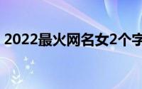 2022最火网名女2个字（精选简单昵称两字）