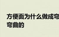 方便面为什么做成弯曲状 方便面为什么做成弯曲的 