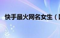 快手最火网名女生（网上最火的名字女生）