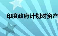 印度政府计划对资产类别实施大规模禁令