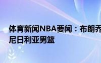 体育新闻NBA要闻：布朗乔丹-沃拉会在总决赛结束后加入尼日利亚男篮