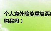 个人意外险能重复买吗（人生意外险可以重复购买吗）
