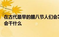在古代最早的腊八节人们会怎么样 在古代最早的腊八节人们会干什么 