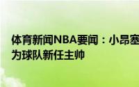 体育新闻NBA要闻：小昂塞尔德与奇才达成一份4年合同成为球队新任主帅