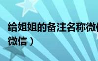 给姐姐的备注名称微信（关于姐姐的备注名称微信）