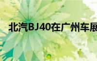 北汽BJ40在广州车展上首次亮相准备就绪