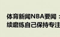 体育新闻NBA要闻：波蒂斯赛前勉励自己继续磨练自己保持专注