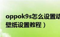 oppok9s怎么设置动态壁纸（oppok9s动态壁纸设置教程）