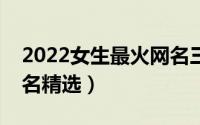 2022女生最火网名三个字（女生最火三字网名精选）