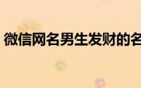 微信网名男生发财的名（成功男生发财的名）