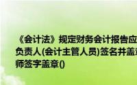 《会计法》规定财务会计报告应当由主管会计工作的负责人、会计机构负责人(会计主管人员)签名并盖章；设置总会计师的单位必须由总会计师签字盖章()
