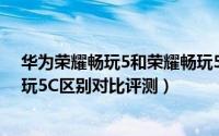 华为荣耀畅玩5和荣耀畅玩5C哪个好（荣耀畅玩5和荣耀畅玩5C区别对比评测）