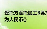 受托方委托加工B类产品应征收代缴的消费税为人民币()