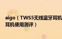 aigo（TWS5无线蓝牙耳机怎么样 aigo TWS5真无线蓝牙耳机使用测评）