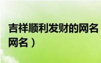 吉祥顺利发财的网名（励志好听的顺利发财的网名）