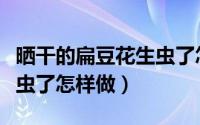 晒干的扁豆花生虫了怎么办（晒干的扁豆花生虫了怎样做）