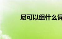 尼可以组什么词（尼如何组词）