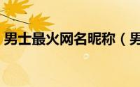 男士最火网名昵称（男士最火唯美网名昵称）