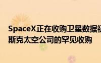 SpaceX正在收购卫星数据初创公司Swarm 这是对埃隆·马斯克太空公司的罕见收购