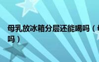 母乳放冰箱分层还能喝吗（母乳放冰箱冷藏分层了还可以喝吗）