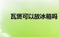 瓦煲可以放冰箱吗（瓦煲能否放冰箱）