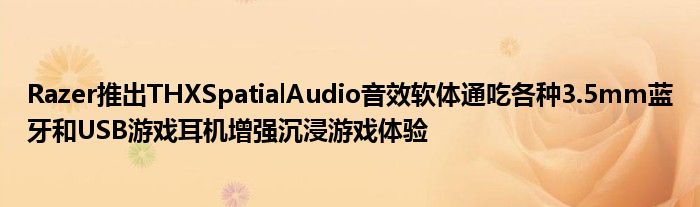 Razer推出THXSpatialAudio音效软体通吃各种3.5mm蓝牙和USB游戏耳机增强沉浸游戏体验