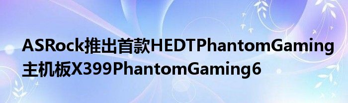 ASRock推出首款HEDTPhantomGaming主机板X399PhantomGaming6
