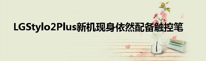 LGStylo2Plus新机现身依然配备触控笔