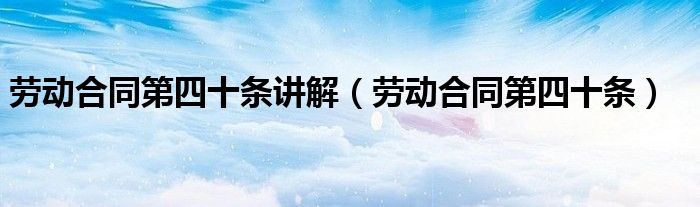 劳动合同第四十条讲解（劳动合同第四十条）