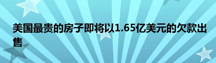 美国最贵的房子即将以1.65亿美元的欠款出售