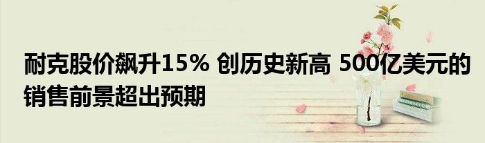 耐克股价飙升15% 创历史新高 500亿美元的销售前景超出预期