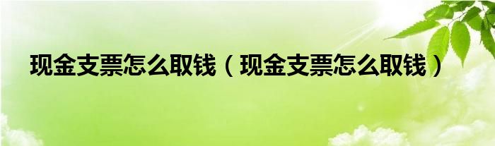 现金支票怎么取钱（现金支票怎么取钱）