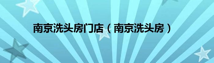 南京洗头房门店（南京洗头房）