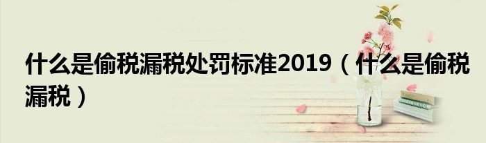 什么是偷税漏税处罚标准2019（什么是偷税漏税）