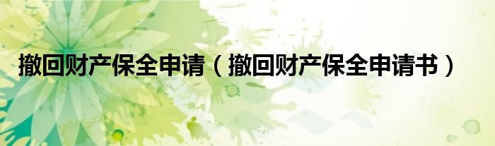 撤回财产保全申请（撤回财产保全申请书）